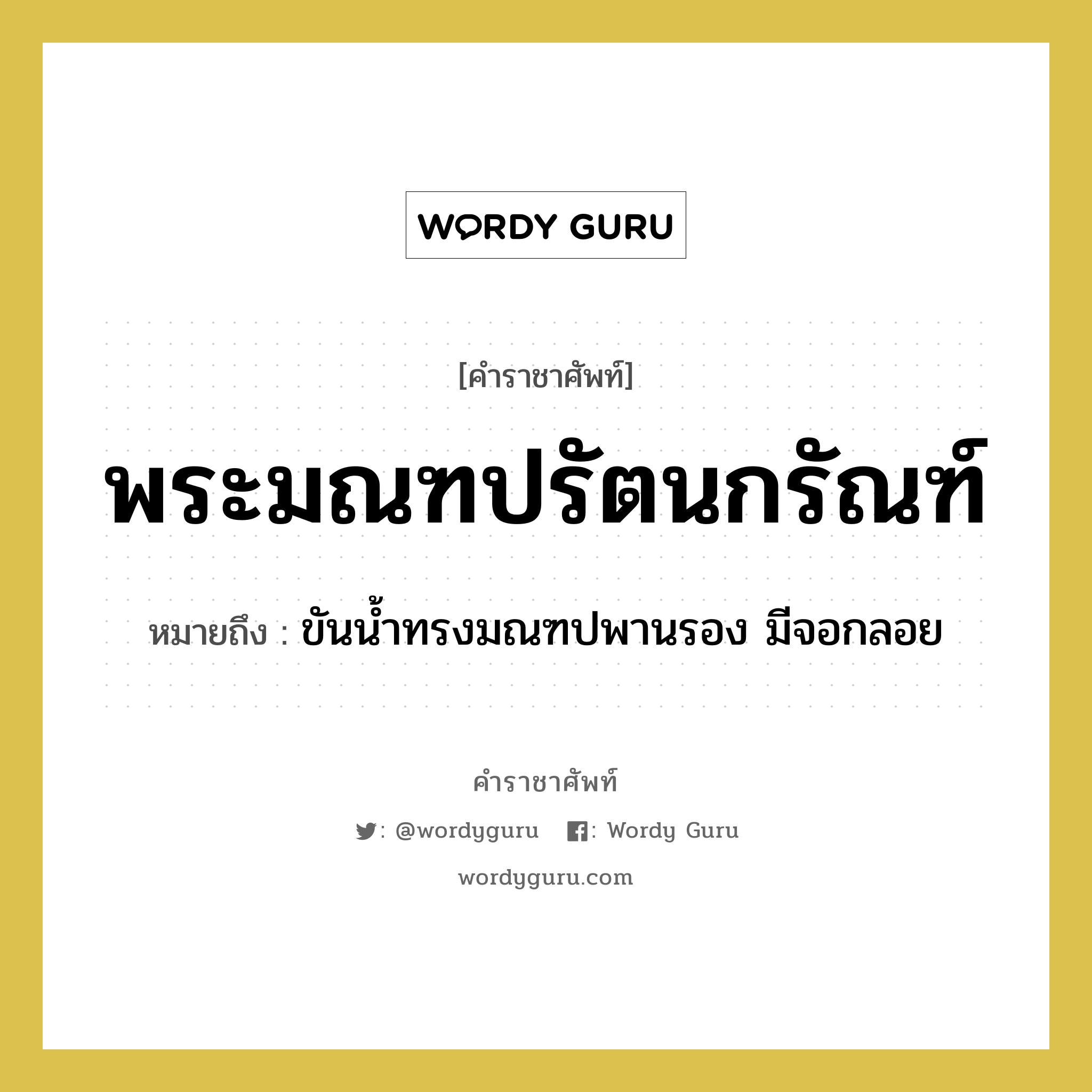 พระมณฑปรัตนกรัณฑ์ หมายถึงอะไร?, คำราชาศัพท์ พระมณฑปรัตนกรัณฑ์ หมายถึง ขันน้ำทรงมณฑปพานรอง มีจอกลอย หมวดหมู่ เครื่องภาชนะใช้สอย หมวด เครื่องภาชนะใช้สอย