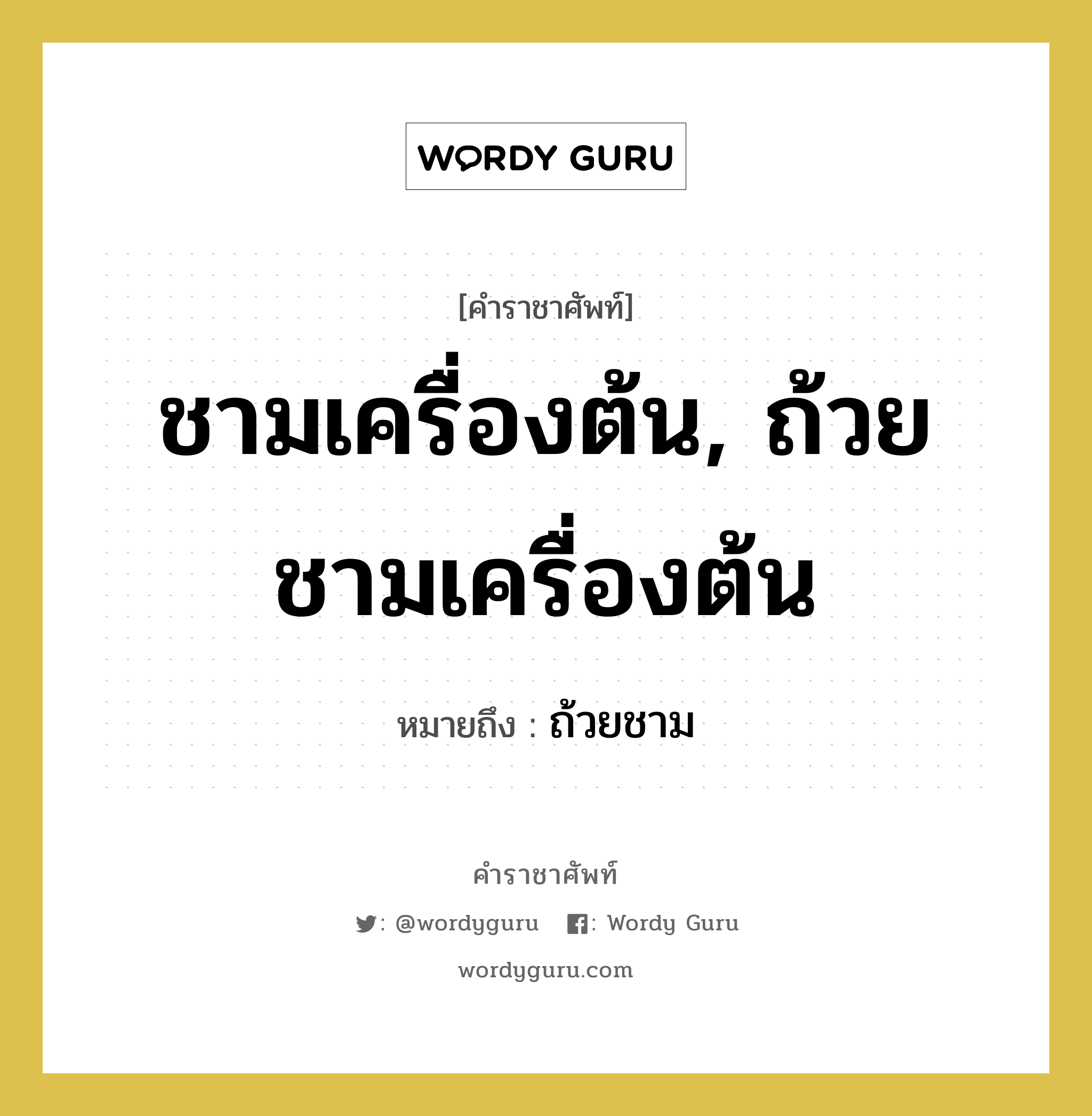 ชามเครื่องต้น, ถ้วยชามเครื่องต้น หมายถึงอะไร?, คำราชาศัพท์ ชามเครื่องต้น, ถ้วยชามเครื่องต้น หมายถึง ถ้วยชาม หมวดหมู่ เครื่องภาชนะใช้สอย หมวด เครื่องภาชนะใช้สอย