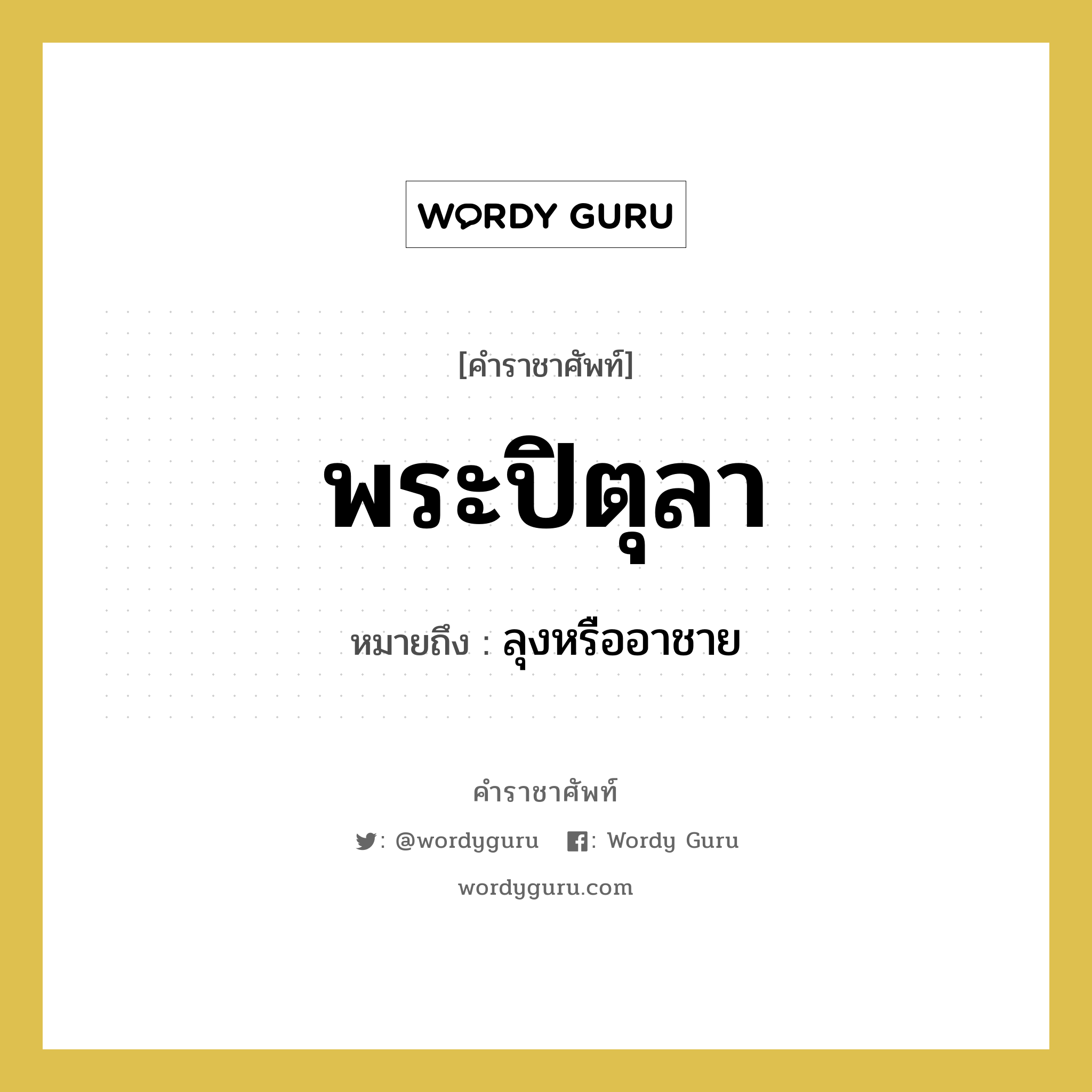 พระปิตุลา หมายถึงอะไร?, คำราชาศัพท์ พระปิตุลา หมายถึง ลุงหรืออาชาย หมวดหมู่ เครือญาติ หมวด เครือญาติ